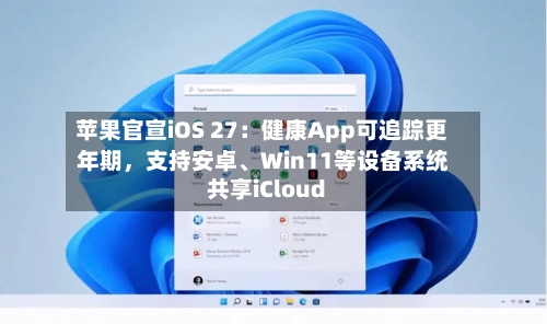 苹果官宣iOS 27：健康App可追踪更年期，支持安卓	、Win11等设备系统共享iCloud-第2张图片