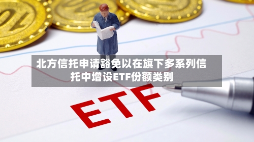 北方信托申请豁免以在旗下多系列信托中增设ETF份额类别