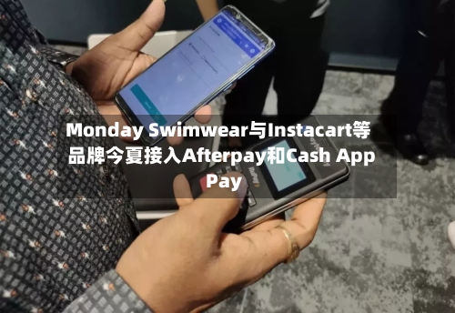 Monday Swimwear与Instacart等品牌今夏接入Afterpay和Cash App Pay-第2张图片