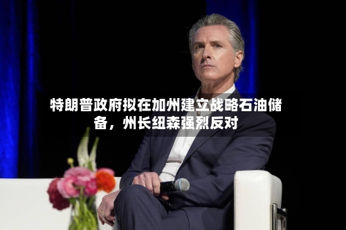 特朗普政府拟在加州建立战略石油储备，州长纽森强烈反对-第3张图片