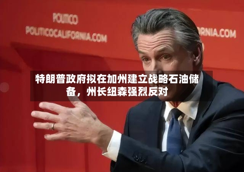 特朗普政府拟在加州建立战略石油储备，州长纽森强烈反对