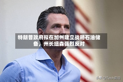 特朗普政府拟在加州建立战略石油储备，州长纽森强烈反对-第2张图片