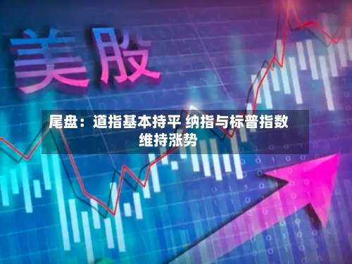 尾盘:道指基本持平 纳指与标普指数维持涨势-第3张图片