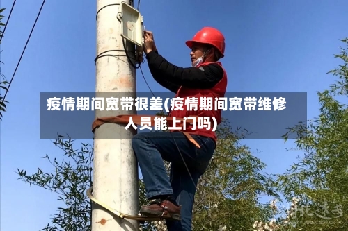 疫情期间宽带很差(疫情期间宽带维修人员能上门吗)-第3张图片