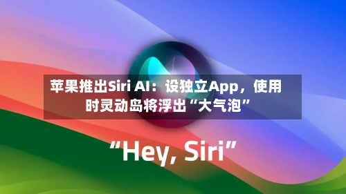 苹果推出Siri AI：设独立App，使用时灵动岛将浮出“大气泡	”-第2张图片