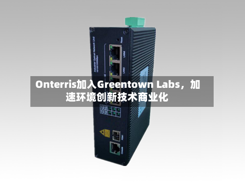 Onterris加入Greentown Labs，加速环境创新技术商业化-第3张图片