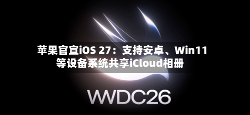 苹果官宣iOS 27：支持安卓、Win11等设备系统共享iCloud相册