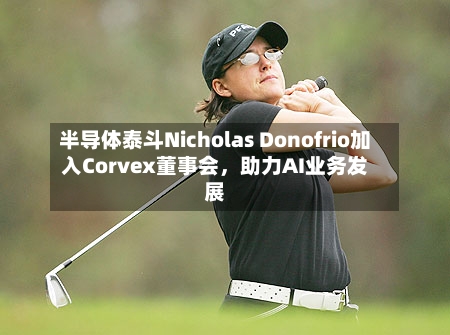 半导体泰斗Nicholas Donofrio加入Corvex董事会，助力AI业务发展