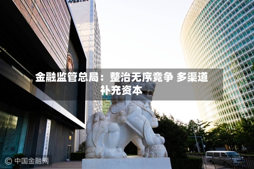 金融监管总局:整治无序竞争 多渠道补充资本-第2张图片