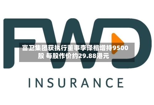 富卫集团获执行董事李泽楷增持9500股 每股作价约29.88港元-第2张图片