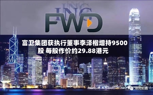 富卫集团获执行董事李泽楷增持9500股 每股作价约29.88港元