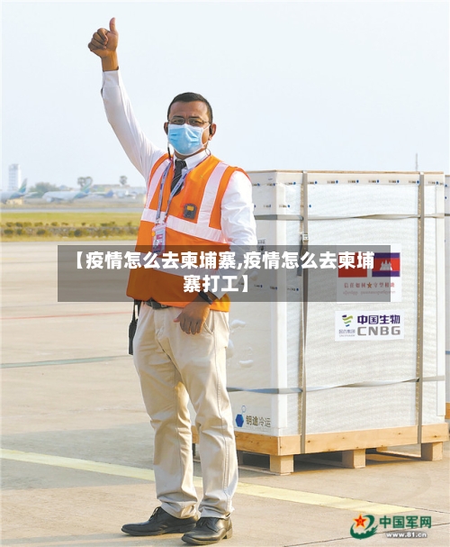 【疫情怎么去柬埔寨,疫情怎么去柬埔寨打工】