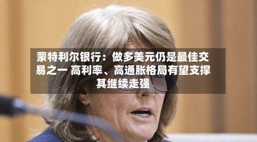 蒙特利尔银行：做多美元仍是最佳交易之一 高利率、高通胀格局有望支撑其继续走强