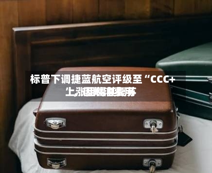 标普下调捷蓝航空评级至“CCC+”，因燃油费用上涨阻碍其复苏-第2张图片