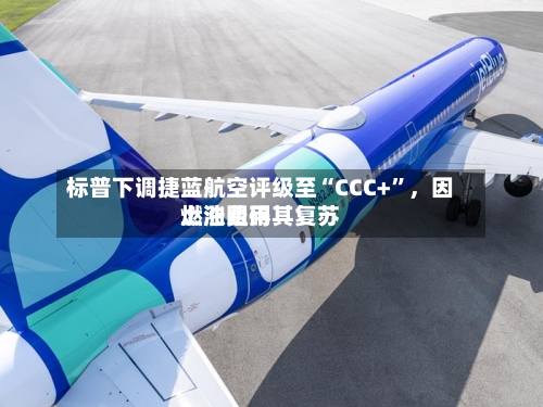 标普下调捷蓝航空评级至“CCC+”，因燃油费用上涨阻碍其复苏