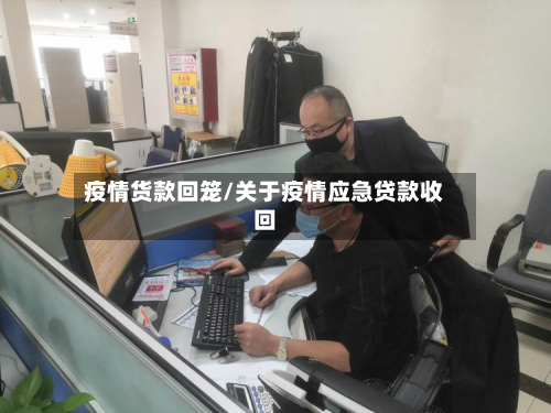 疫情货款回笼/关于疫情应急贷款收回