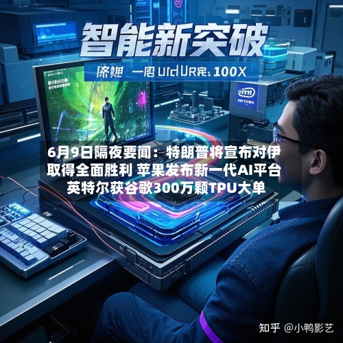 6月9日隔夜要闻：特朗普将宣布对伊取得全面胜利 苹果发布新一代AI平台 英特尔获谷歌300万颗TPU大单
