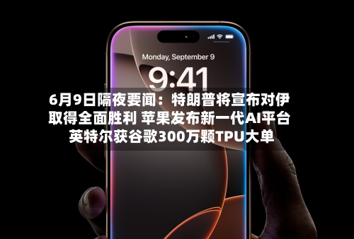 6月9日隔夜要闻:特朗普将宣布对伊取得全面胜利 苹果发布新一代AI平台 英特尔获谷歌300万颗TPU大单-第2张图片