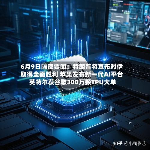 6月9日隔夜要闻:特朗普将宣布对伊取得全面胜利 苹果发布新一代AI平台 英特尔获谷歌300万颗TPU大单-第3张图片