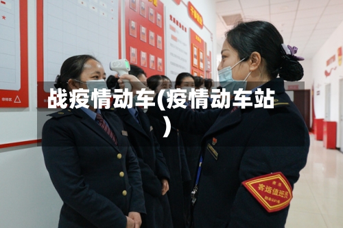 战疫情动车(疫情动车站)-第3张图片