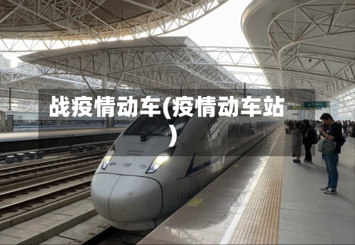 战疫情动车(疫情动车站)