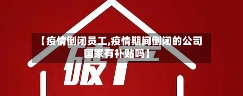 【疫情倒闭员工,疫情期间倒闭的公司国家有补贴吗】