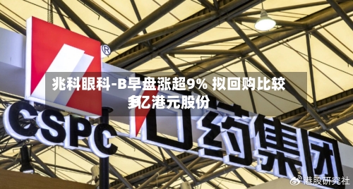 兆科眼科-B早盘涨超9% 拟回购比较多1亿港元股份-第3张图片