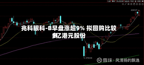 兆科眼科-B早盘涨超9% 拟回购比较多1亿港元股份-第2张图片