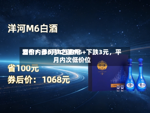 酒价内参6月9日费用发布：洋河梦之蓝M6+下跌3元，平月内次低价位
