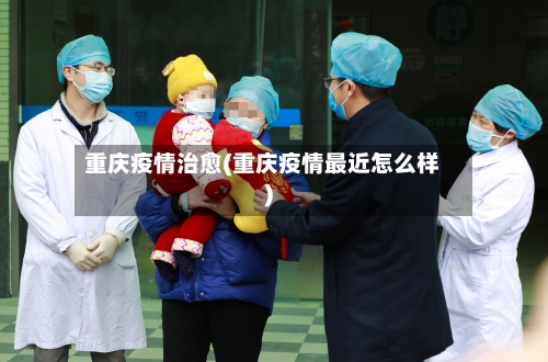 重庆疫情治愈(重庆疫情最近怎么样)-第3张图片