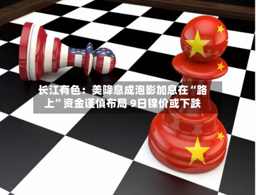 长江有色：美降息成泡影加息在“路上”资金谨慎布局 9日镍价或下跌