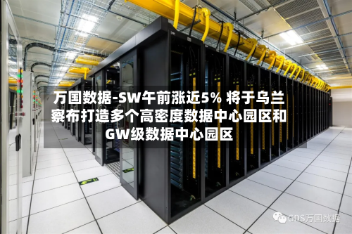 万国数据-SW午前涨近5% 将于乌兰察布打造多个高密度数据中心园区和GW级数据中心园区-第3张图片