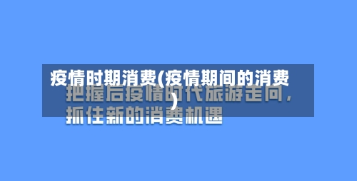 疫情时期消费(疫情期间的消费)