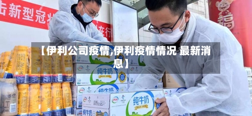 【伊利公司疫情,伊利疫情情况 最新消息】-第3张图片