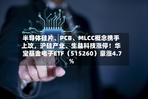 半导体硅片	、PCB、MLCC概念携手上攻，沪硅产业、生益科技涨停！华宝基金电子ETF（515260）豪涨4.7%-第3张图片
