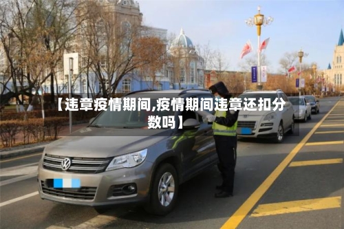【违章疫情期间,疫情期间违章还扣分数吗】