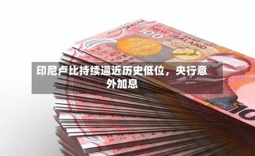 印尼卢比持续逼近历史低位，央行意外加息