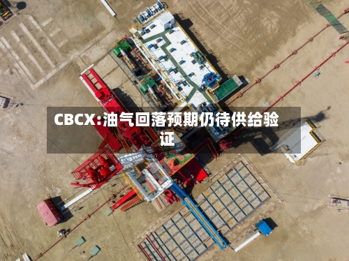 CBCX:油气回落预期仍待供给验证