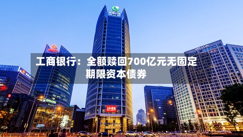 工商银行：全额赎回700亿元无固定期限资本债券
