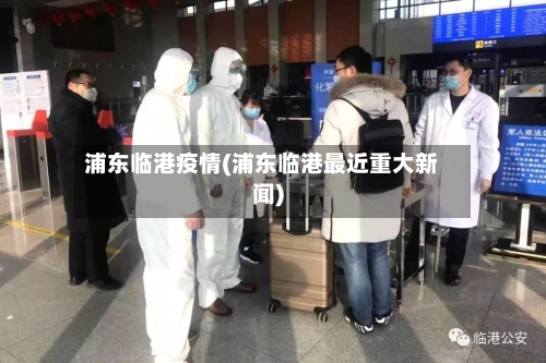 浦东临港疫情(浦东临港最近重大新闻)
