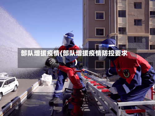 部队增援疫情(部队增援疫情防控要求)
