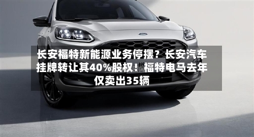 长安福特新能源业务停摆?长安汽车挂牌转让其40%股权!福特电马去年仅卖出35辆-第3张图片