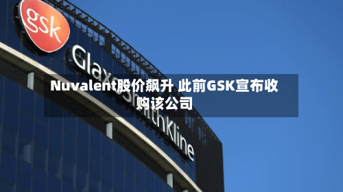 Nuvalent股价飙升 此前GSK宣布收购该公司