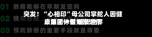 突发！“心相印”母公司掌舵人因健康原因休假 恒安世界：集团一切如常运作-第3张图片
