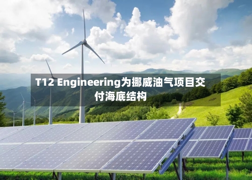 T12 Engineering为挪威油气项目交付海底结构