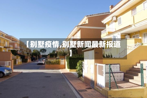 【别墅疫情,别墅新闻最新报道】-第2张图片