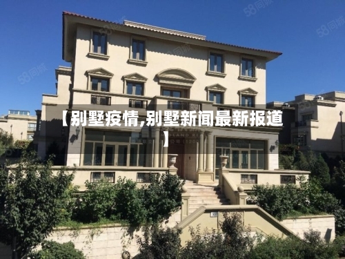 【别墅疫情,别墅新闻最新报道】-第3张图片