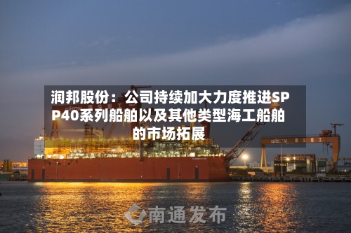 润邦股份：公司持续加大力度推进SPP40系列船舶以及其他类型海工船舶的市场拓展