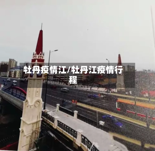 牡丹疫情江/牡丹江疫情行程-第3张图片