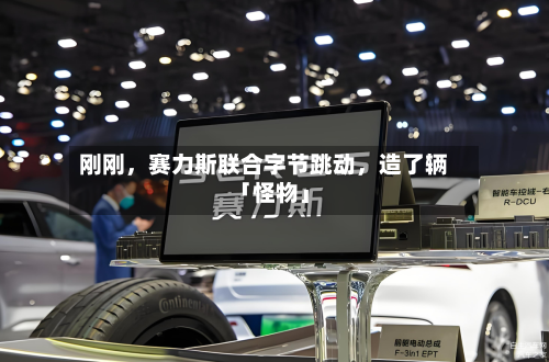 刚刚	，赛力斯联合字节跳动，造了辆「怪物」-第2张图片